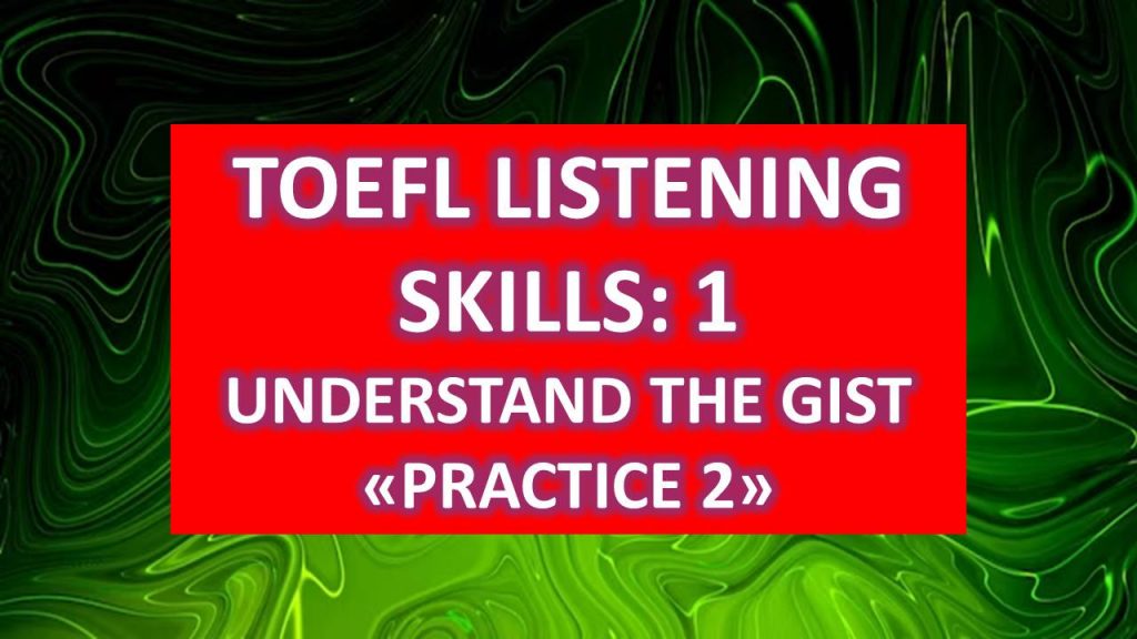 TOEFL LISTENING SKILLS: UNDERSTAND THE GIST : PRACTICE 2